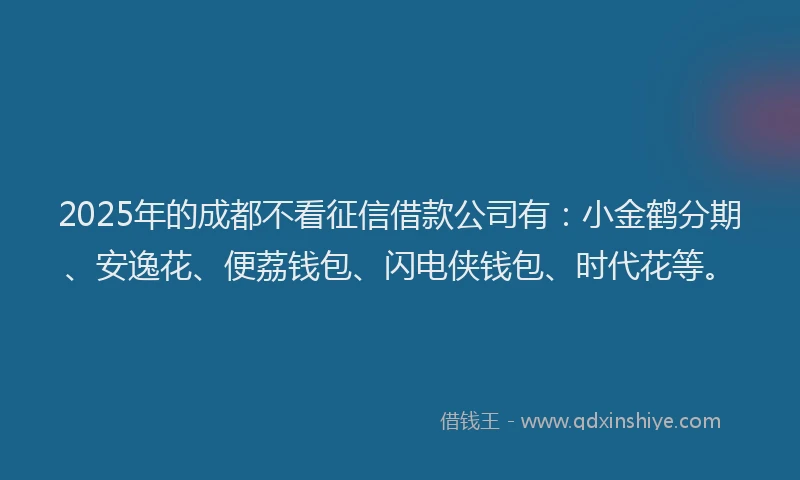 2025年的成都不看征信借款公司有：小金鹤分期、安逸花、便荔钱包、闪电侠钱包、时代花等。