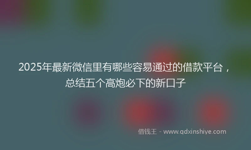 2025年最新微信里有哪些容易通过的借款平台，总结五个高炮必下的新口子