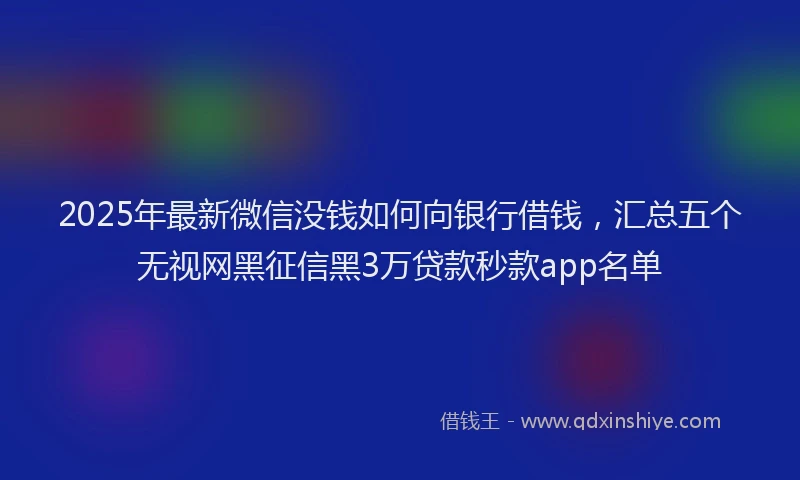 2025年最新微信没钱如何向银行借钱，汇总五个无视网黑征信黑3万贷款秒款app名单