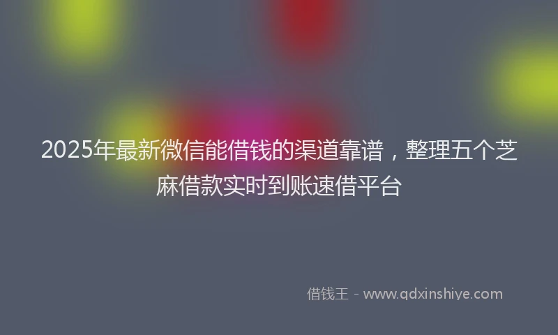 2025年最新微信能借钱的渠道靠谱，整理五个芝麻借款实时到账速借平台