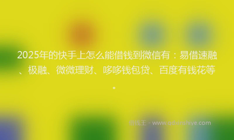2025年的快手上怎么能借钱到微信有：易借速融、极融、微微理财、哆哆钱包贷、百度有钱花等。