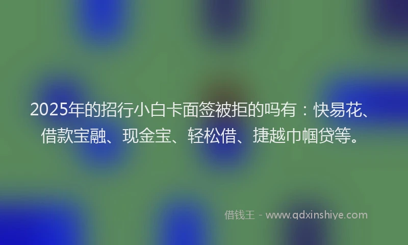 2025年的招行小白卡面签被拒的吗有：快易花、借款宝融、现金宝、轻松借、捷越巾帼贷等。