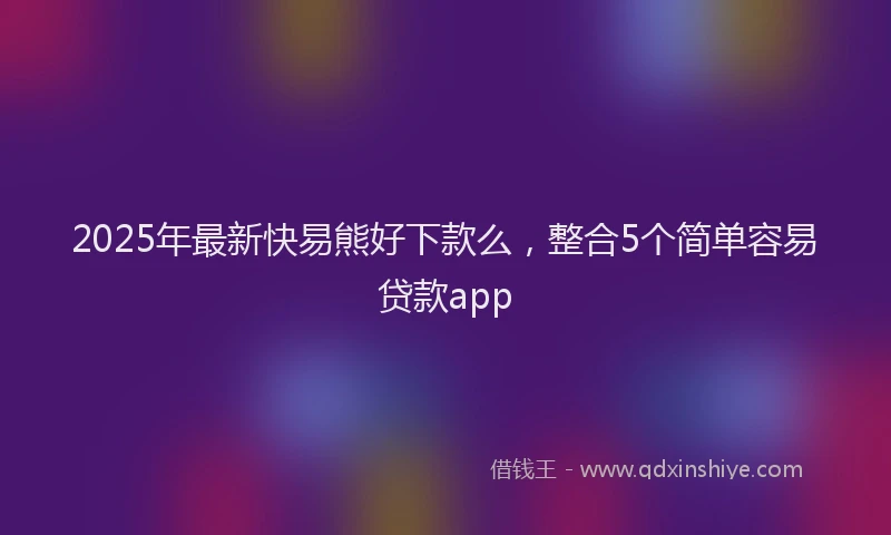 2025年最新快易熊好下款么，整合5个简单容易贷款app