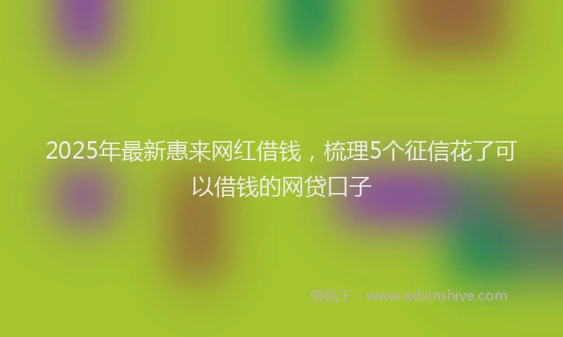 2025年最新惠来网红借钱，梳理5个征信花了可以借钱的网贷口子