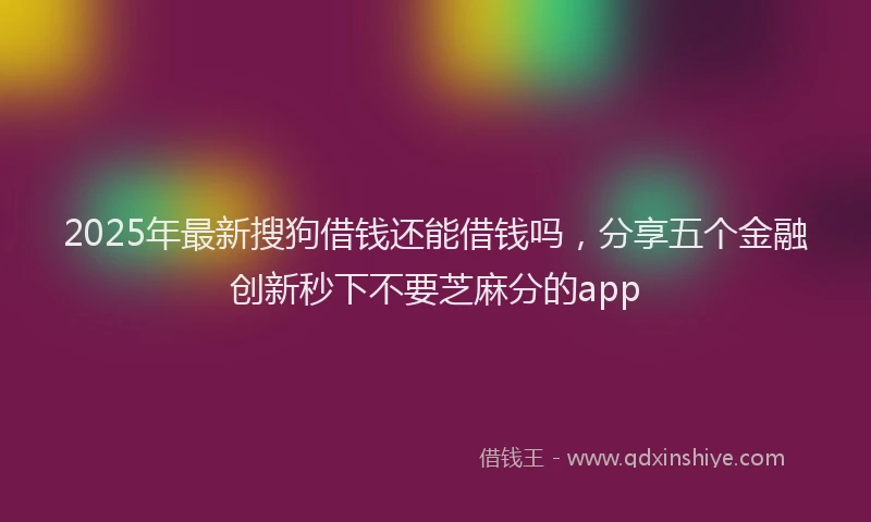2025年最新搜狗借钱还能借钱吗，分享五个金融创新秒下不要芝麻分的app