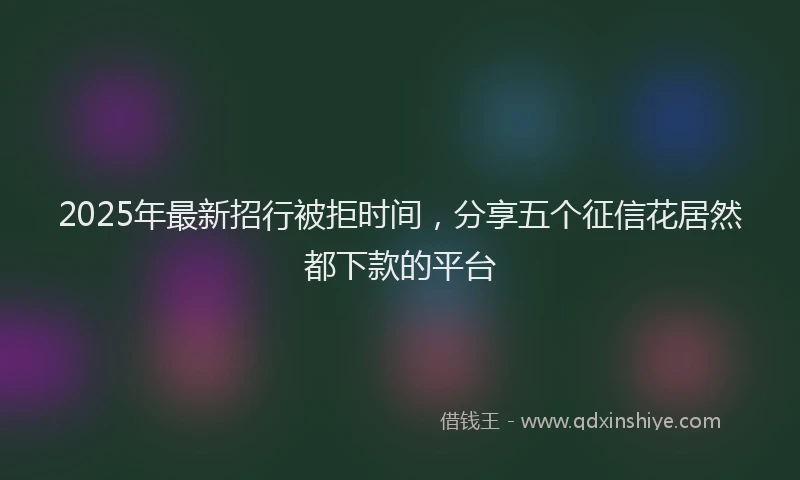 2025年最新招行被拒时间，分享五个征信花居然都下款的平台