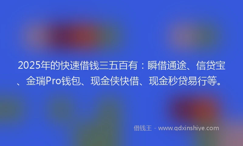 2025年的快速借钱三五百有：瞬借通途、信贷宝、金瑞Pro钱包、现金侠快借、现金秒贷易行等。