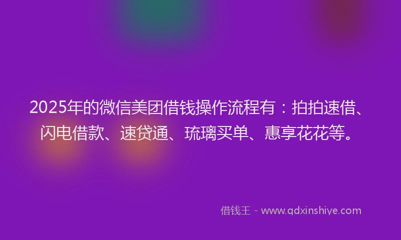 2025年的微信美团借钱操作流程有：拍拍速借、闪电借款、速贷通、琉璃买单、惠享花花等。