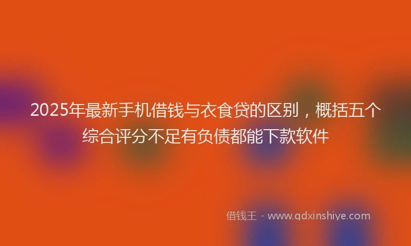 2025年最新手机借钱与衣食贷的区别，概括五个综合评分不足有负债都能下款软件