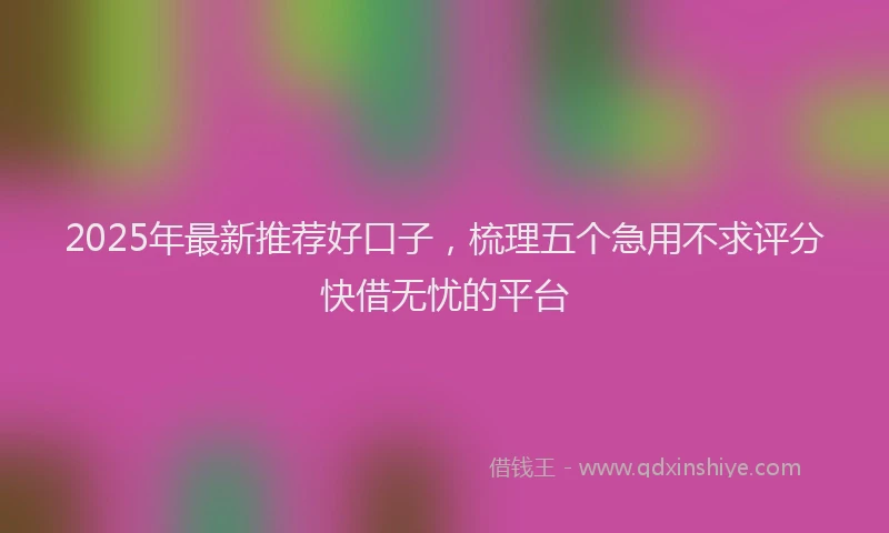 2025年最新推荐好口子，梳理五个急用不求评分快借无忧的平台