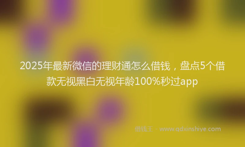 2025年最新微信的理财通怎么借钱，盘点5个借款无视黑白无视年龄100%秒过app