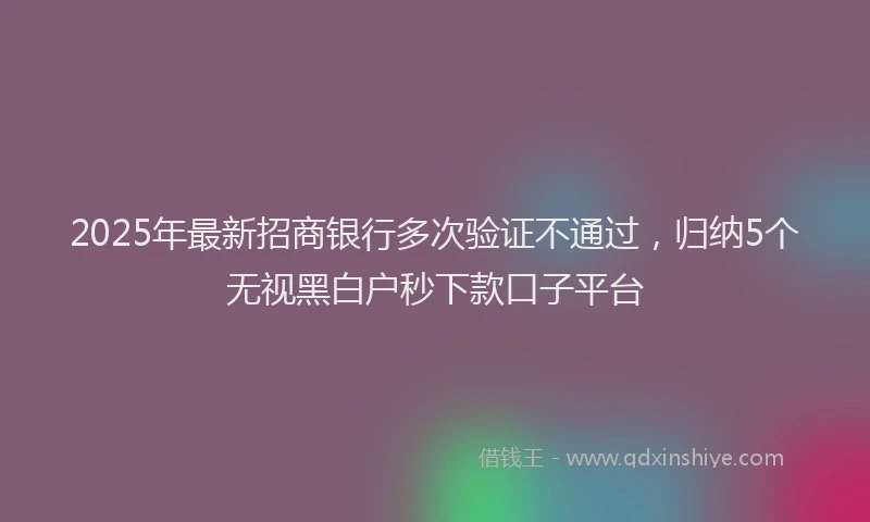 2025年最新招商银行多次验证不通过，归纳5个无视黑白户秒下款口子平台