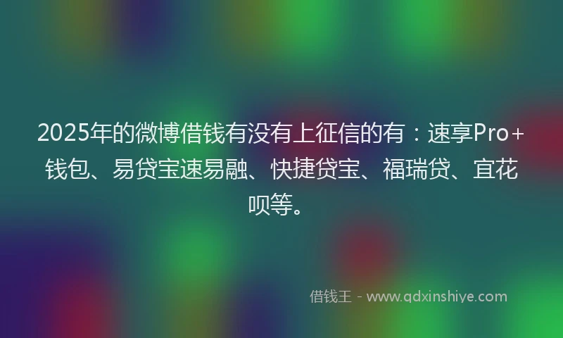 2025年的微博借钱有没有上征信的有：速享Pro+钱包、易贷宝速易融、快捷贷宝、福瑞贷、宜花呗等。