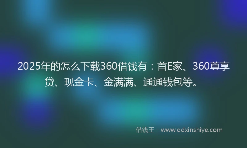 2025年的怎么下载360借钱有：首E家、360尊享贷、现金卡、金满满、通通钱包等。