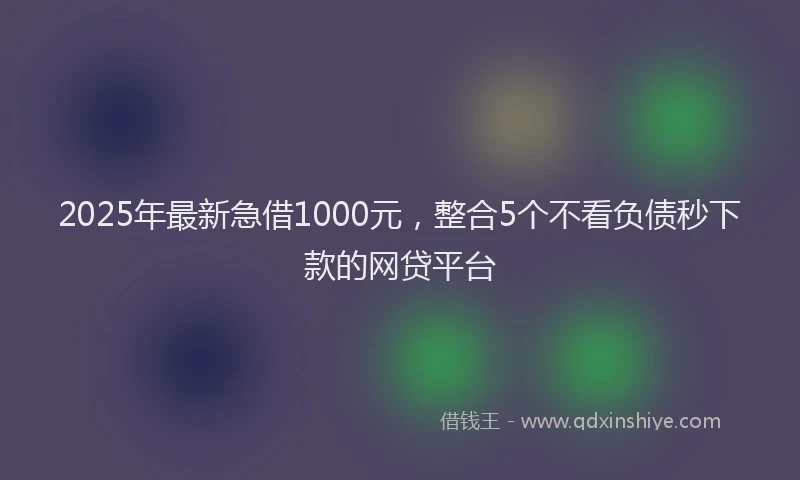 2025年最新急借1000元，整合5个不看负债秒下款的网贷平台
