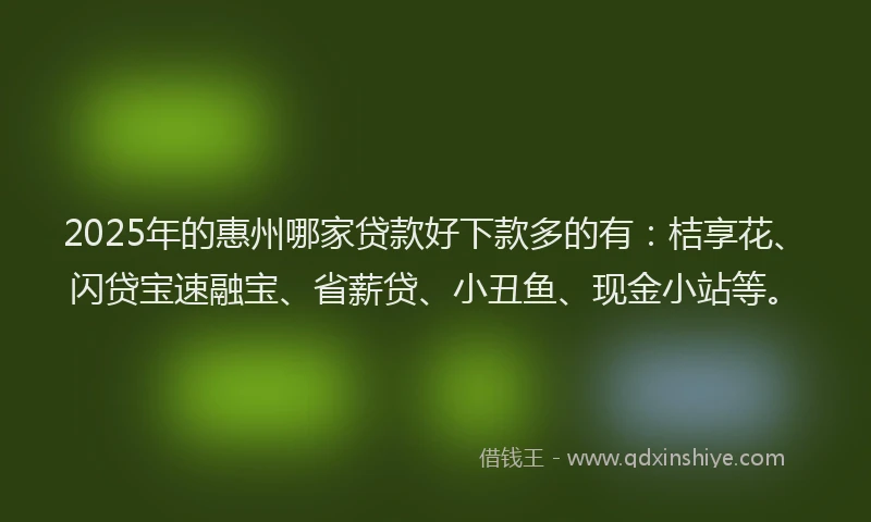 2025年的惠州哪家贷款好下款多的有：桔享花、闪贷宝速融宝、省薪贷、小丑鱼、现金小站等。