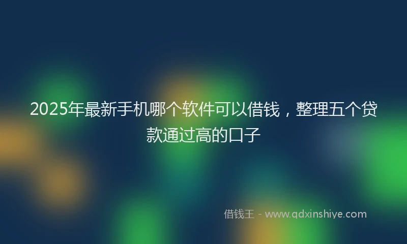 2025年最新手机哪个软件可以借钱，整理五个贷款通过高的口子