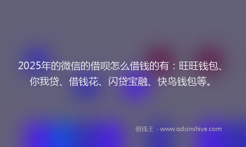 2025年的微信的借呗怎么借钱的有：旺旺钱包、你我贷、借钱花、闪贷宝融、快鸟钱包等。