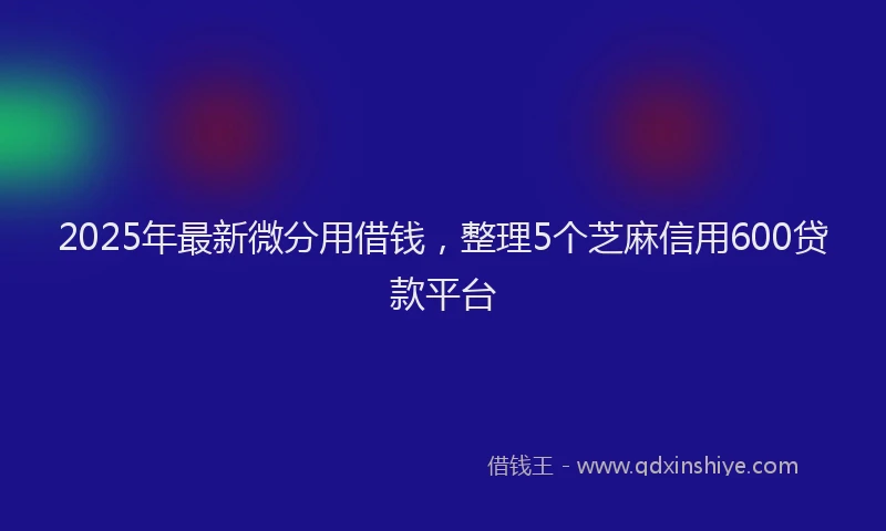 2025年最新微分用借钱，整理5个芝麻信用600贷款平台