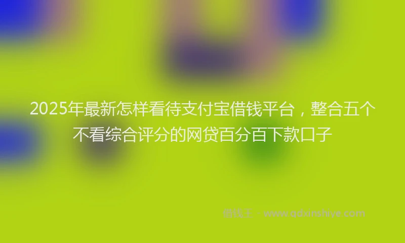 2025年最新怎样看待支付宝借钱平台，整合五个不看综合评分的网贷百分百下款口子