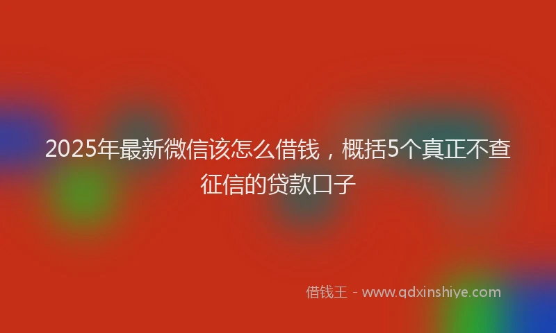 2025年最新微信该怎么借钱，概括5个真正不查征信的贷款口子