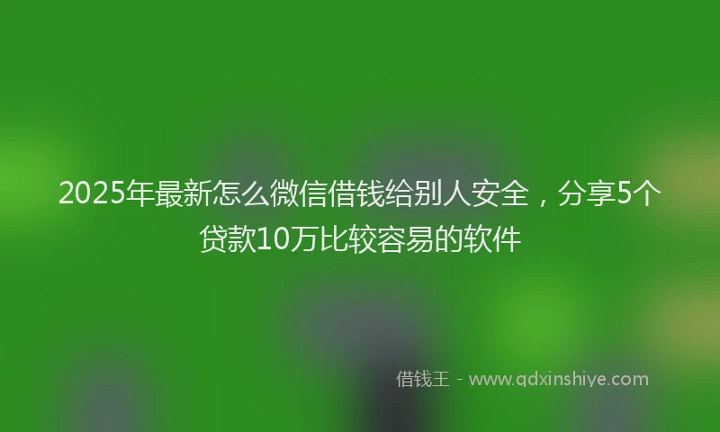 2025年最新怎么微信借钱给别人安全，分享5个贷款10万比较容易的软件