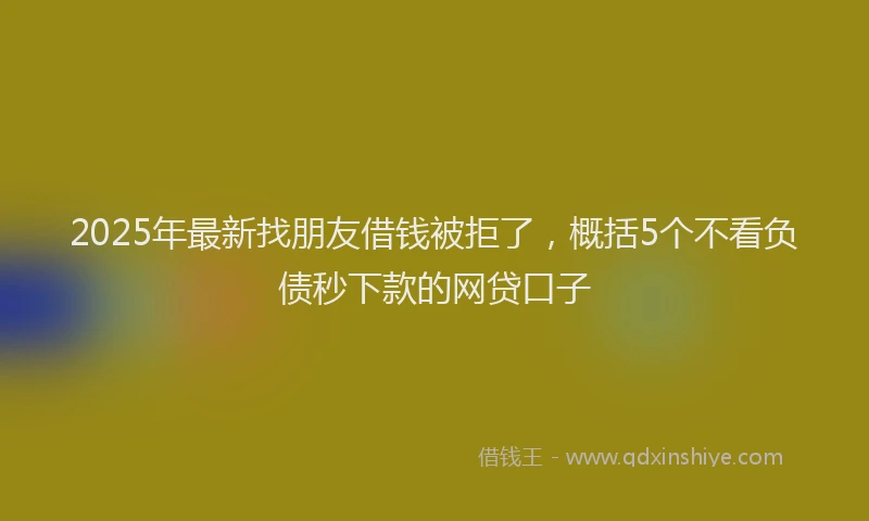 2025年最新找朋友借钱被拒了，概括5个不看负债秒下款的网贷口子