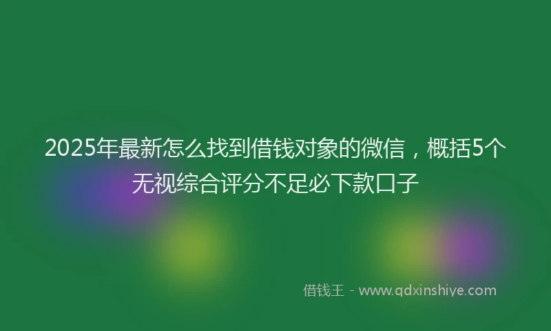 2025年最新怎么找到借钱对象的微信，概括5个无视综合评分不足必下款口子