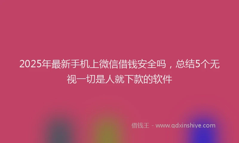 2025年最新手机上微信借钱安全吗，总结5个无视一切是人就下款的软件