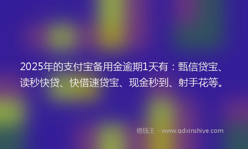 2025年的支付宝备用金逾期1天有：甄信贷宝、读秒快贷、快借速贷宝、现金秒到、射手花等。