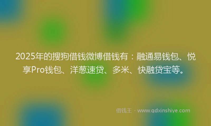 2025年的搜狗借钱微博借钱有：融通易钱包、悦享Pro钱包、洋葱速贷、多米、快融贷宝等。