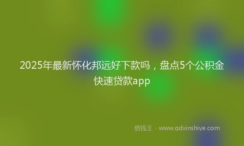2025年最新怀化邦远好下款吗，盘点5个公积金快速贷款app