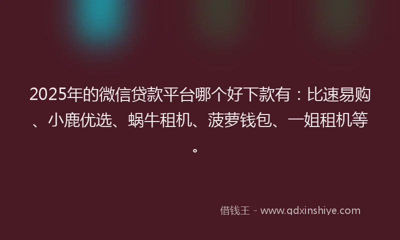 2025年的微信贷款平台哪个好下款有：比速易购、小鹿优选、蜗牛租机、菠萝钱包、一姐租机等。
