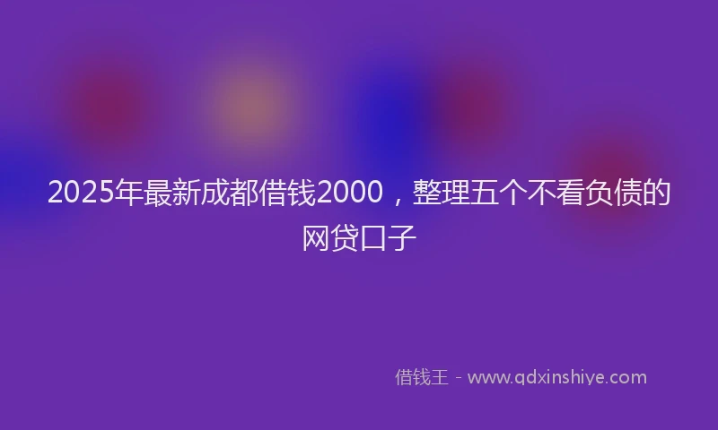 2025年最新成都借钱2000，整理五个不看负债的网贷口子