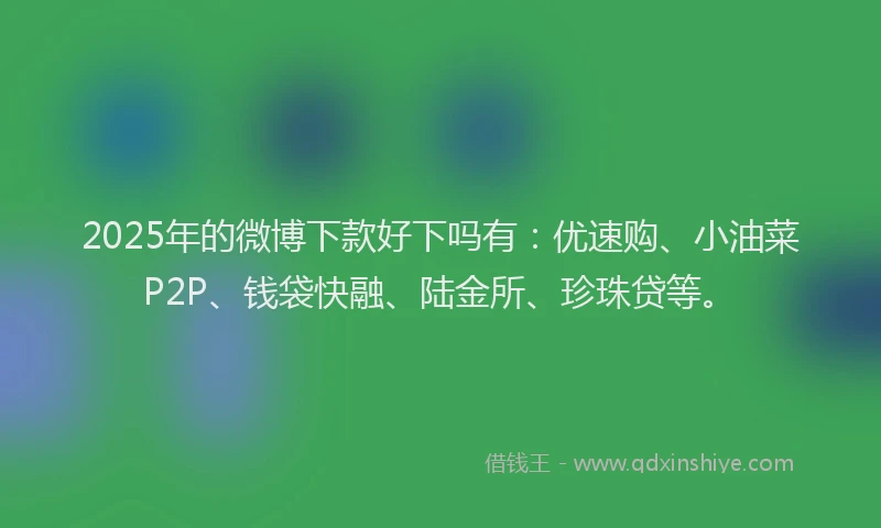 2025年的微博下款好下吗有：优速购、小油菜P2P、钱袋快融、陆金所、珍珠贷等。