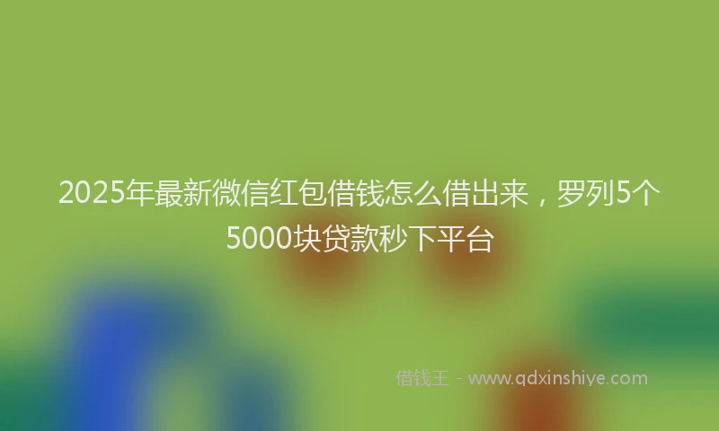2025年最新微信红包借钱怎么借出来，罗列5个5000块贷款秒下平台