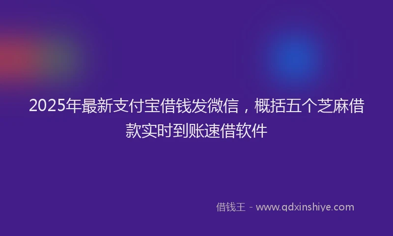 2025年最新支付宝借钱发微信，概括五个芝麻借款实时到账速借软件