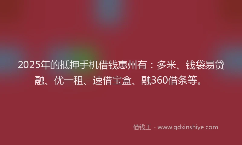 2025年的抵押手机借钱惠州有：多米、钱袋易贷融、优一租、速借宝盒、融360借条等。