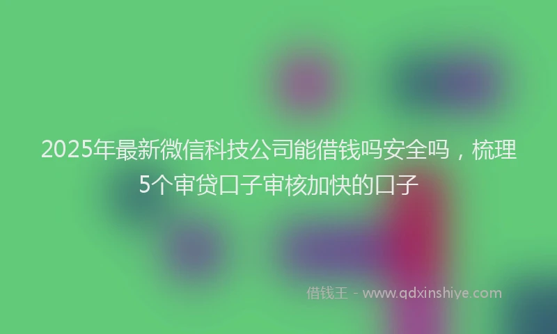 2025年最新微信科技公司能借钱吗安全吗，梳理5个审贷口子审核加快的口子