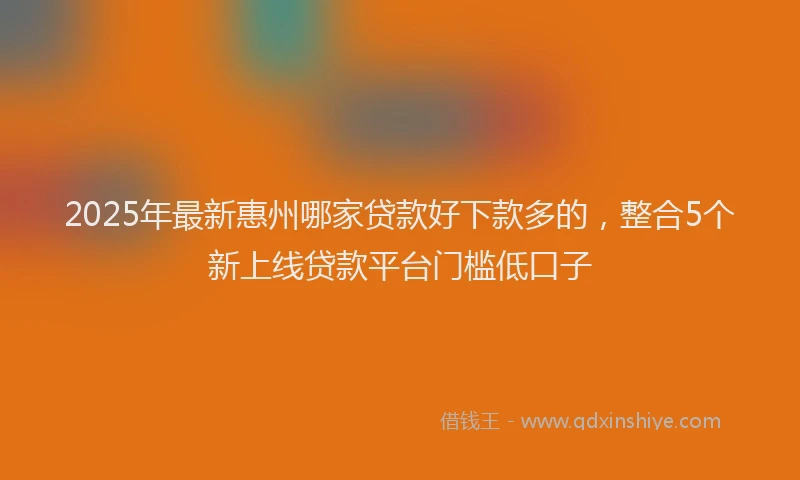2025年最新惠州哪家贷款好下款多的，整合5个新上线贷款平台门槛低口子