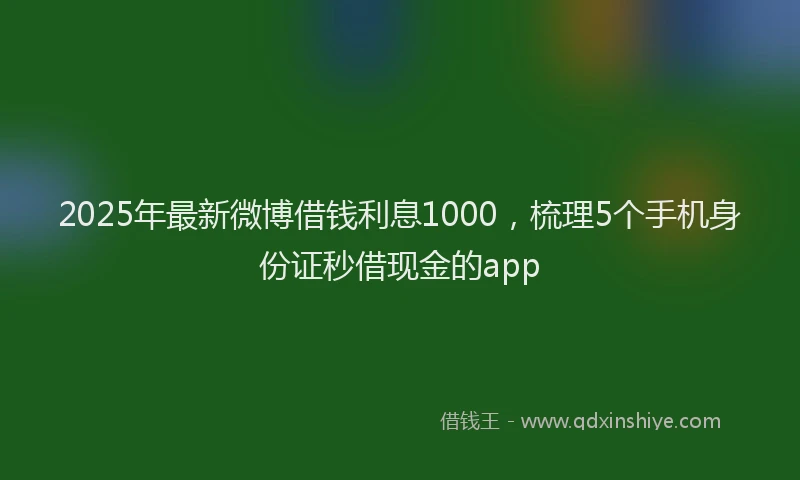 2025年最新微博借钱利息1000，梳理5个手机身份证秒借现金的app