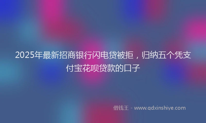 2025年最新招商银行闪电贷被拒，归纳五个凭支付宝花呗贷款的口子