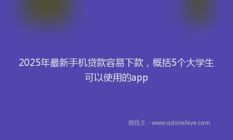 2025年最新手机贷款容易下款，概括5个大学生可以使用的app