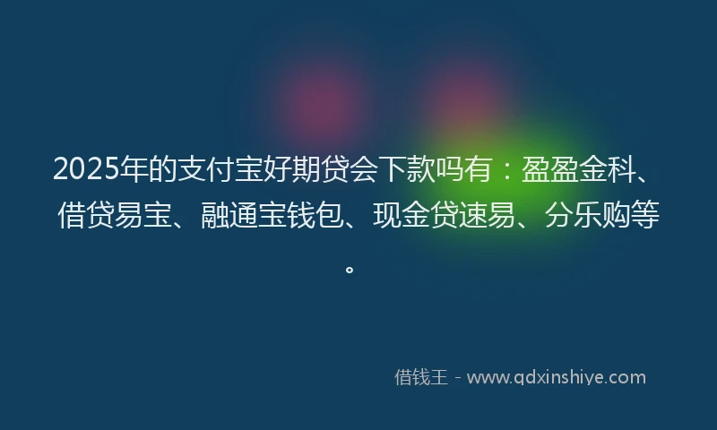 2025年的支付宝好期贷会下款吗有：盈盈金科、借贷易宝、融通宝钱包、现金贷速易、分乐购等。