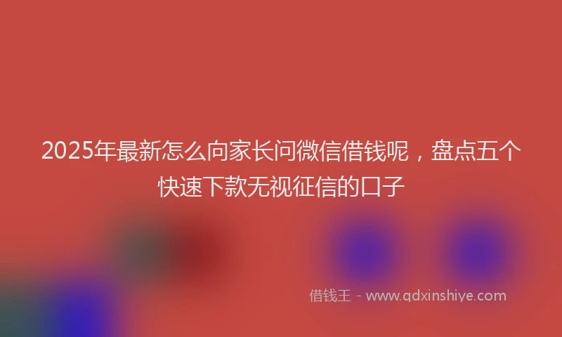 2025年最新怎么向家长问微信借钱呢，盘点五个快速下款无视征信的口子