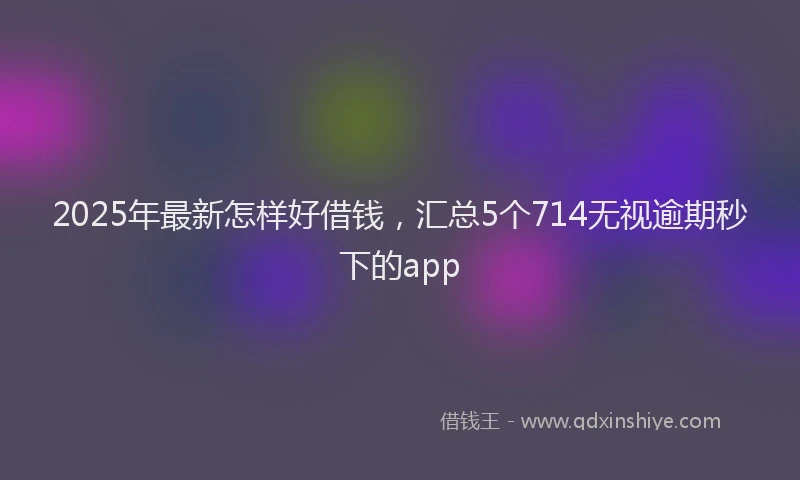 2025年最新怎样好借钱，汇总5个714无视逾期秒下的app