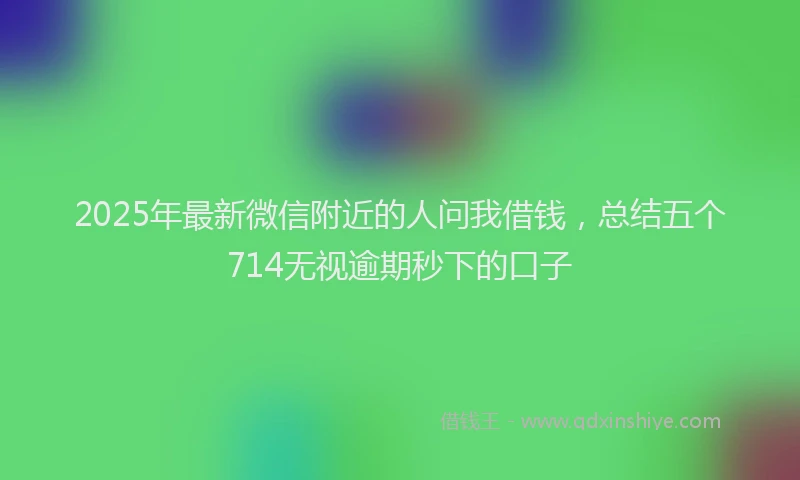 2025年最新微信附近的人问我借钱，总结五个714无视逾期秒下的口子