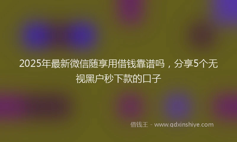 2025年最新微信随享用借钱靠谱吗，分享5个无视黑户秒下款的口子
