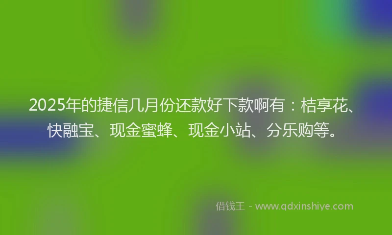 2025年的捷信几月份还款好下款啊有：桔享花、快融宝、现金蜜蜂、现金小站、分乐购等。