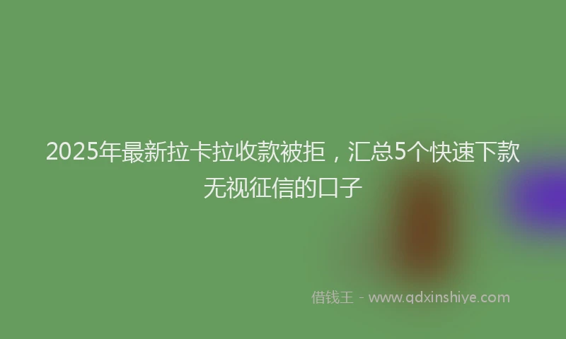 2025年最新拉卡拉收款被拒，汇总5个快速下款无视征信的口子
